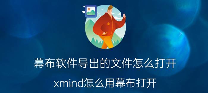 幕布软件导出的文件怎么打开 xmind怎么用幕布打开？